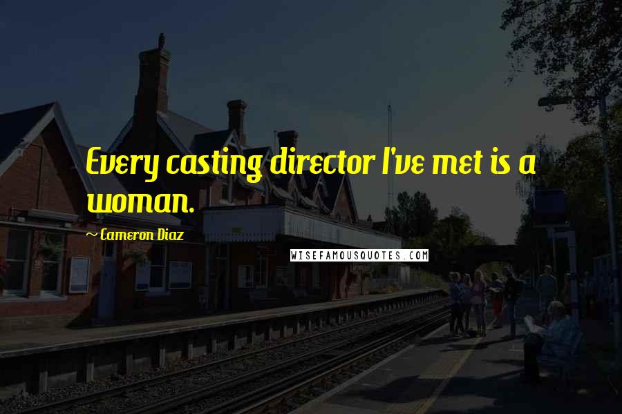 Cameron Diaz Quotes: Every casting director I've met is a woman.