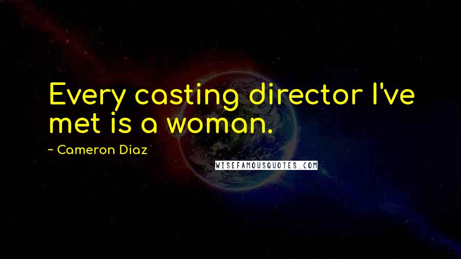 Cameron Diaz Quotes: Every casting director I've met is a woman.