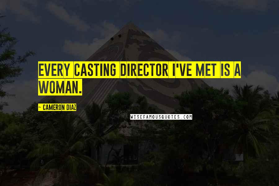 Cameron Diaz Quotes: Every casting director I've met is a woman.