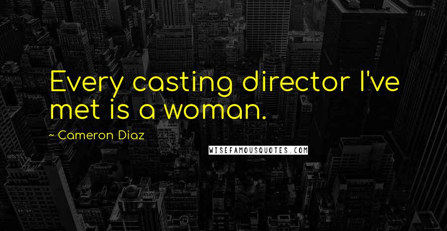 Cameron Diaz Quotes: Every casting director I've met is a woman.