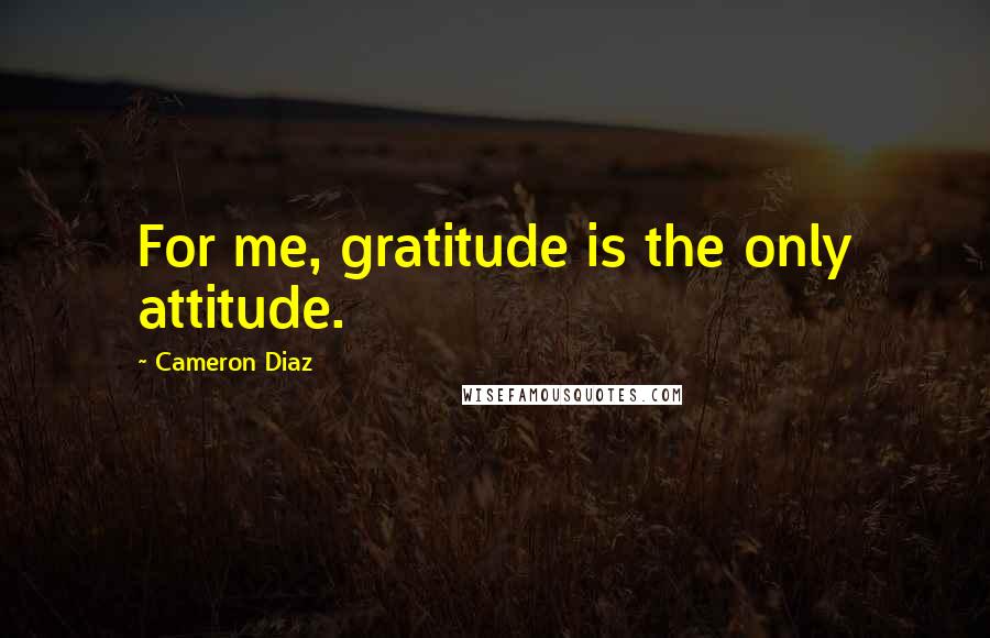 Cameron Diaz Quotes: For me, gratitude is the only attitude.