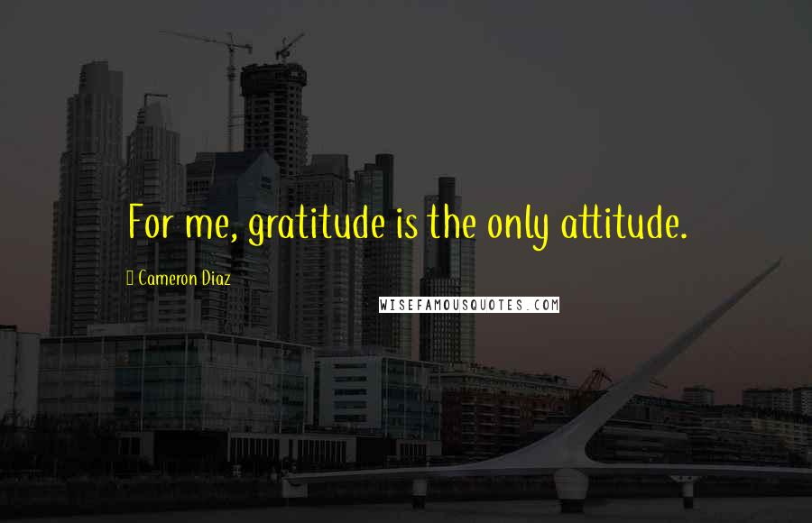 Cameron Diaz Quotes: For me, gratitude is the only attitude.