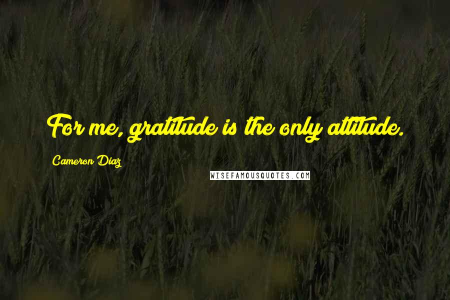 Cameron Diaz Quotes: For me, gratitude is the only attitude.