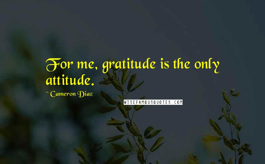 Cameron Diaz Quotes: For me, gratitude is the only attitude.