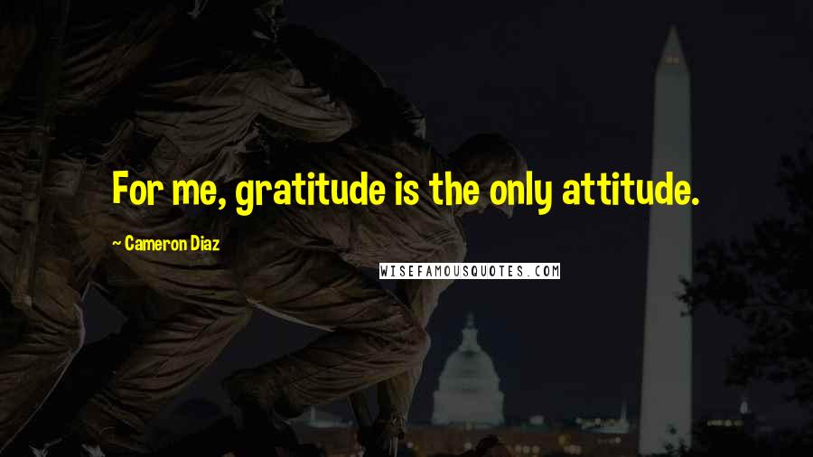 Cameron Diaz Quotes: For me, gratitude is the only attitude.