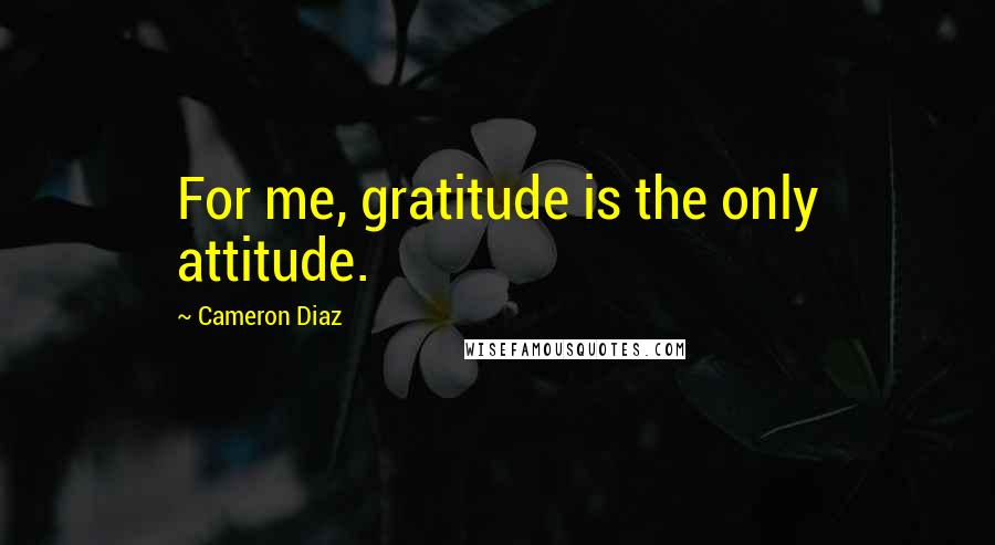 Cameron Diaz Quotes: For me, gratitude is the only attitude.