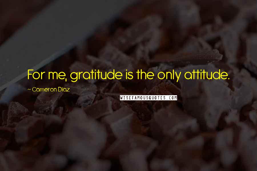 Cameron Diaz Quotes: For me, gratitude is the only attitude.