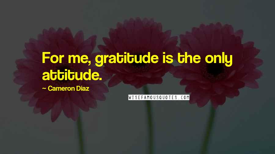 Cameron Diaz Quotes: For me, gratitude is the only attitude.