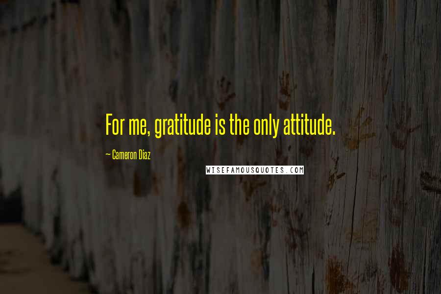 Cameron Diaz Quotes: For me, gratitude is the only attitude.