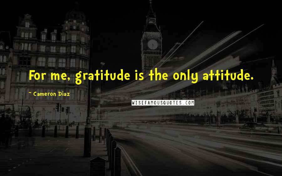 Cameron Diaz Quotes: For me, gratitude is the only attitude.