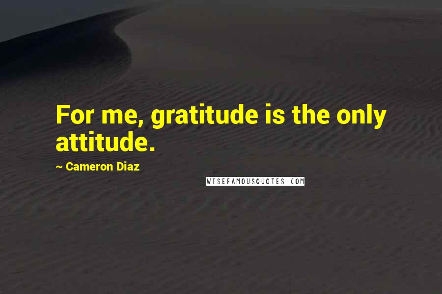 Cameron Diaz Quotes: For me, gratitude is the only attitude.