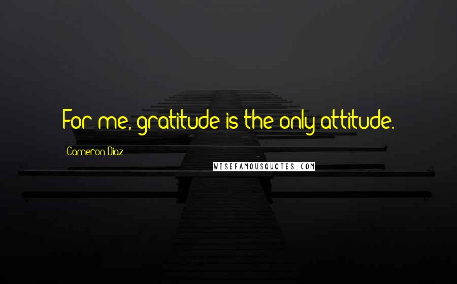 Cameron Diaz Quotes: For me, gratitude is the only attitude.