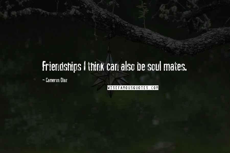 Cameron Diaz Quotes: Friendships I think can also be soul mates.