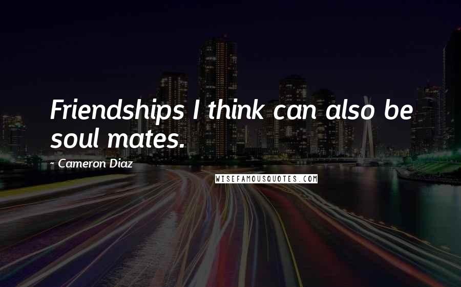 Cameron Diaz Quotes: Friendships I think can also be soul mates.