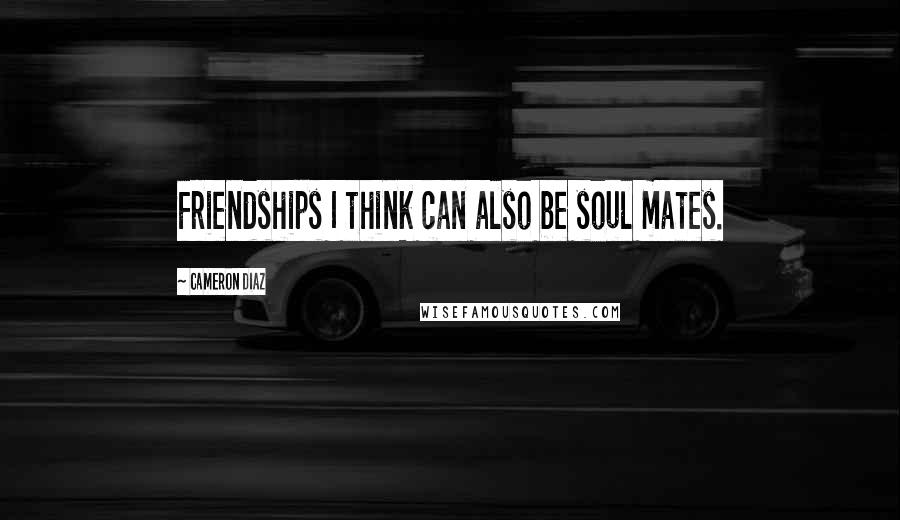 Cameron Diaz Quotes: Friendships I think can also be soul mates.