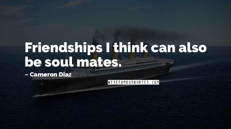 Cameron Diaz Quotes: Friendships I think can also be soul mates.