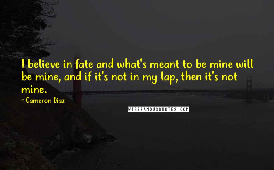 Cameron Diaz Quotes: I believe in fate and what's meant to be mine will be mine, and if it's not in my lap, then it's not mine.