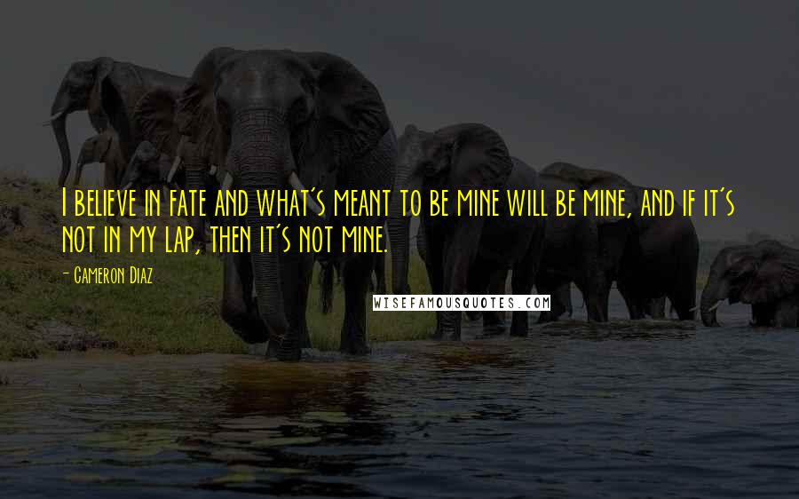 Cameron Diaz Quotes: I believe in fate and what's meant to be mine will be mine, and if it's not in my lap, then it's not mine.