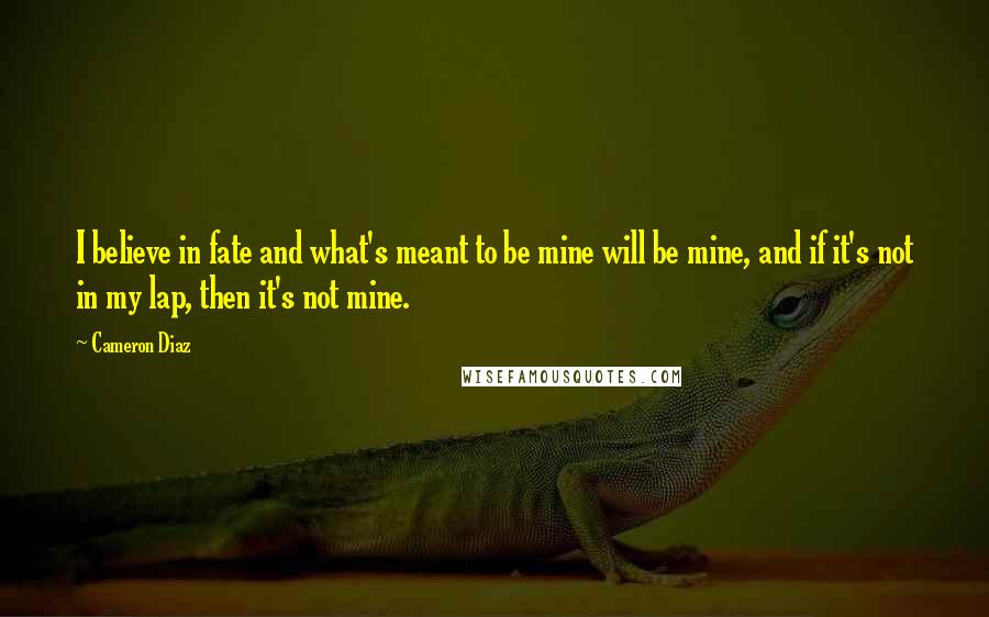 Cameron Diaz Quotes: I believe in fate and what's meant to be mine will be mine, and if it's not in my lap, then it's not mine.