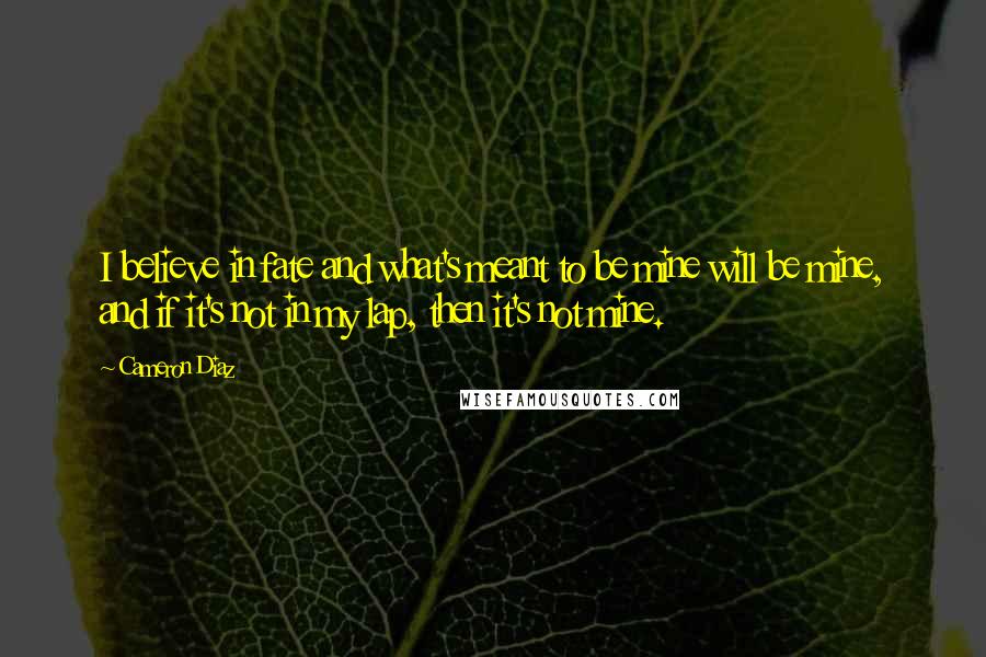 Cameron Diaz Quotes: I believe in fate and what's meant to be mine will be mine, and if it's not in my lap, then it's not mine.
