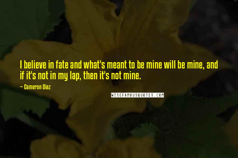 Cameron Diaz Quotes: I believe in fate and what's meant to be mine will be mine, and if it's not in my lap, then it's not mine.