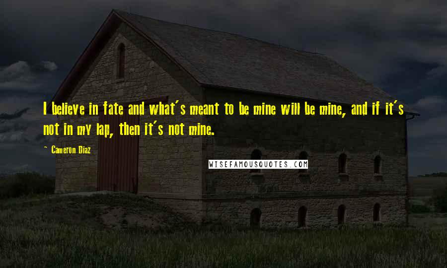 Cameron Diaz Quotes: I believe in fate and what's meant to be mine will be mine, and if it's not in my lap, then it's not mine.
