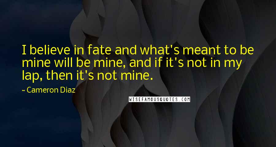 Cameron Diaz Quotes: I believe in fate and what's meant to be mine will be mine, and if it's not in my lap, then it's not mine.