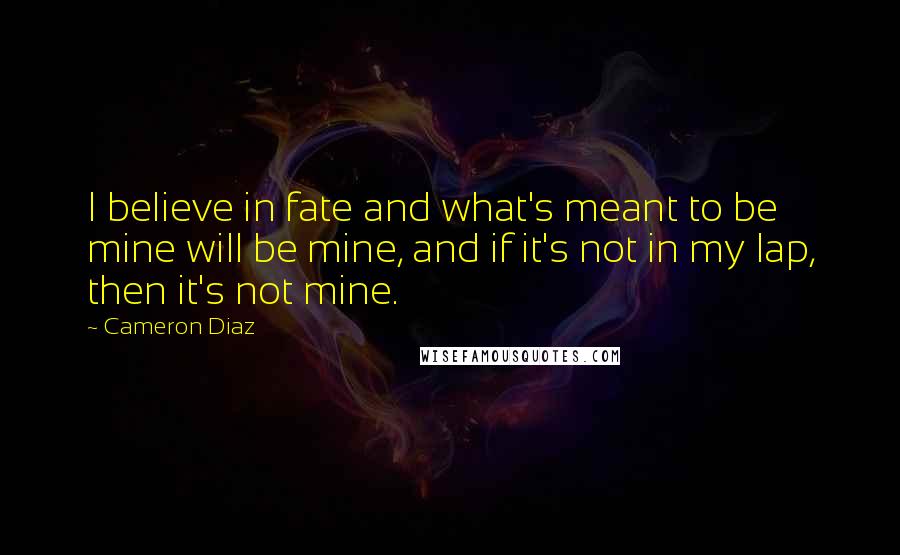 Cameron Diaz Quotes: I believe in fate and what's meant to be mine will be mine, and if it's not in my lap, then it's not mine.