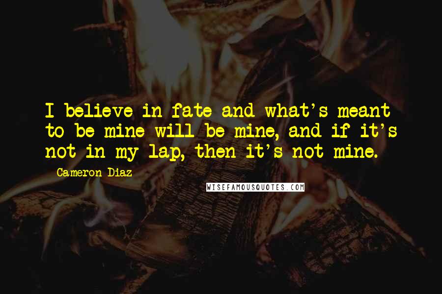 Cameron Diaz Quotes: I believe in fate and what's meant to be mine will be mine, and if it's not in my lap, then it's not mine.