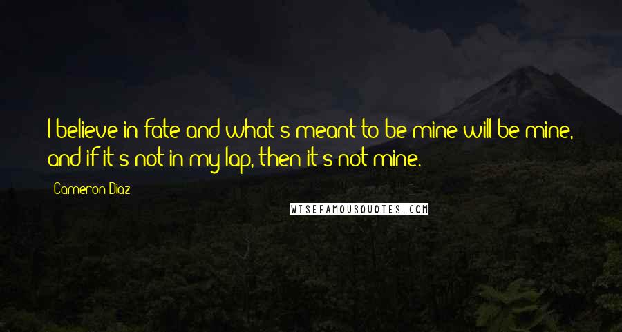 Cameron Diaz Quotes: I believe in fate and what's meant to be mine will be mine, and if it's not in my lap, then it's not mine.