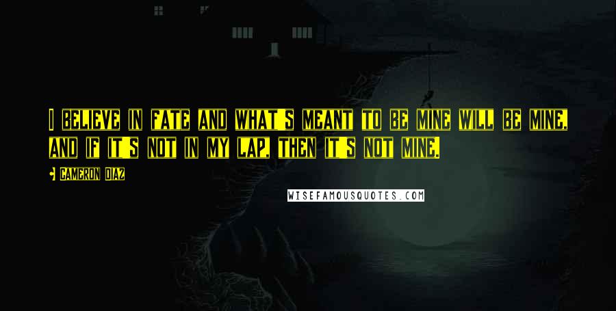 Cameron Diaz Quotes: I believe in fate and what's meant to be mine will be mine, and if it's not in my lap, then it's not mine.