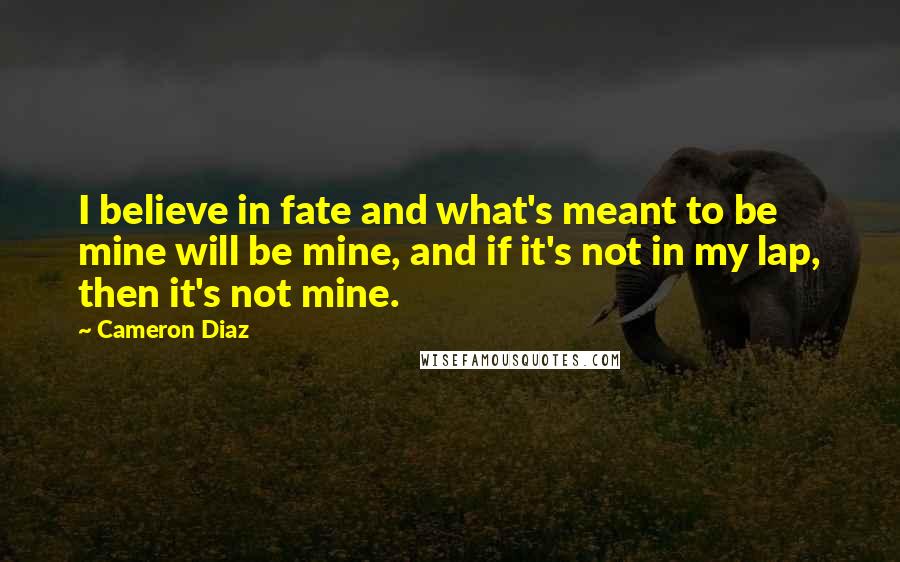 Cameron Diaz Quotes: I believe in fate and what's meant to be mine will be mine, and if it's not in my lap, then it's not mine.