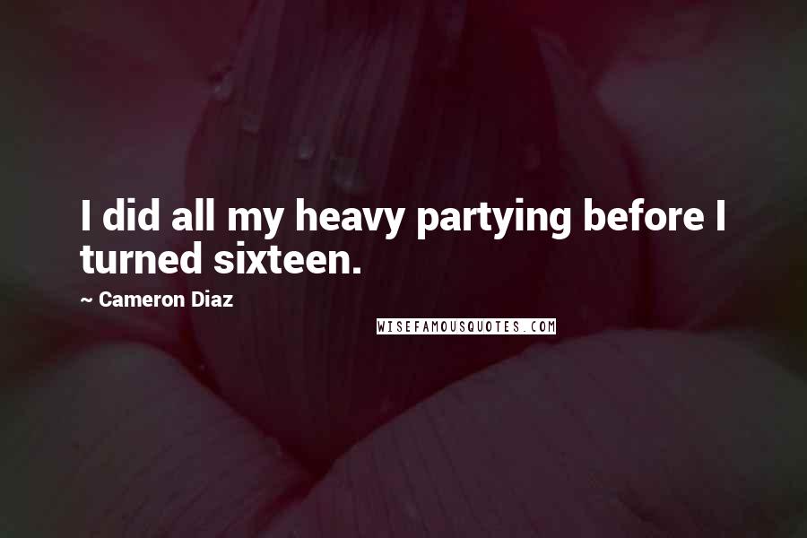 Cameron Diaz Quotes: I did all my heavy partying before I turned sixteen.