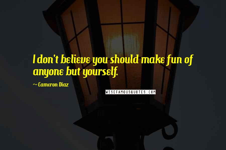 Cameron Diaz Quotes: I don't believe you should make fun of anyone but yourself.