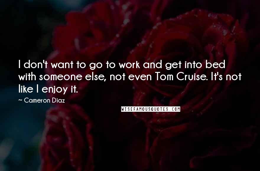 Cameron Diaz Quotes: I don't want to go to work and get into bed with someone else, not even Tom Cruise. It's not like I enjoy it.