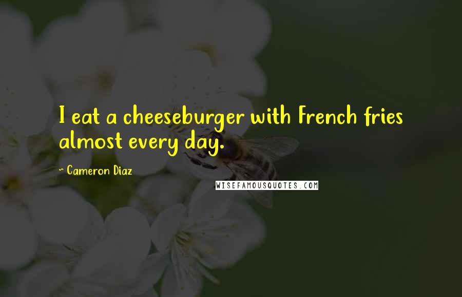 Cameron Diaz Quotes: I eat a cheeseburger with French fries almost every day.