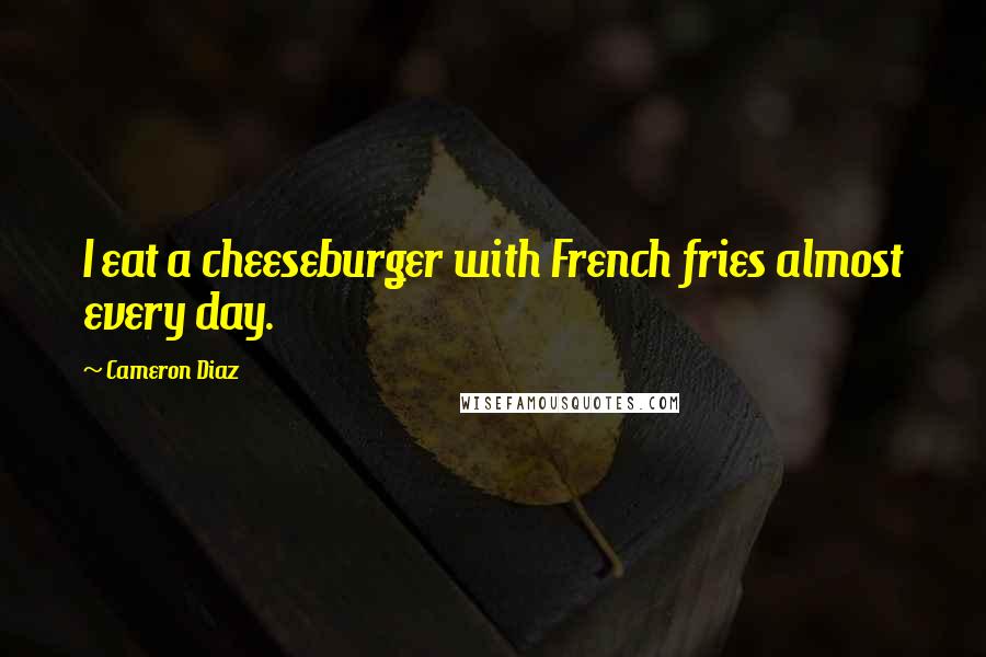 Cameron Diaz Quotes: I eat a cheeseburger with French fries almost every day.