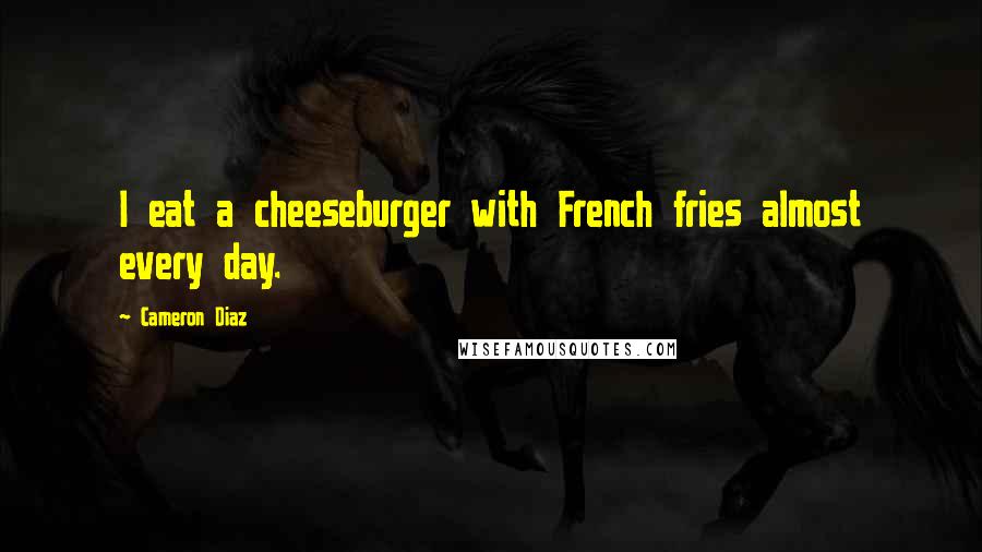 Cameron Diaz Quotes: I eat a cheeseburger with French fries almost every day.