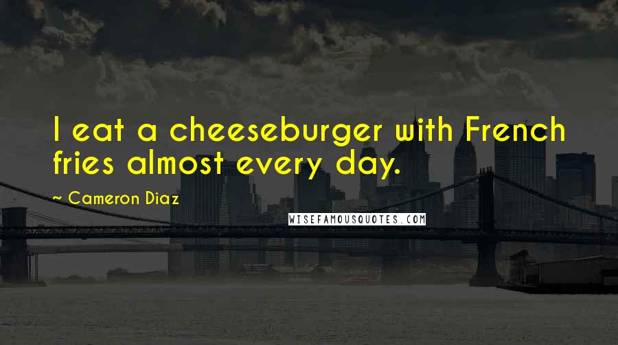 Cameron Diaz Quotes: I eat a cheeseburger with French fries almost every day.