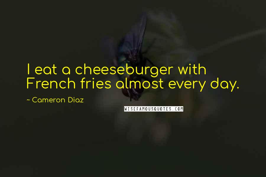 Cameron Diaz Quotes: I eat a cheeseburger with French fries almost every day.