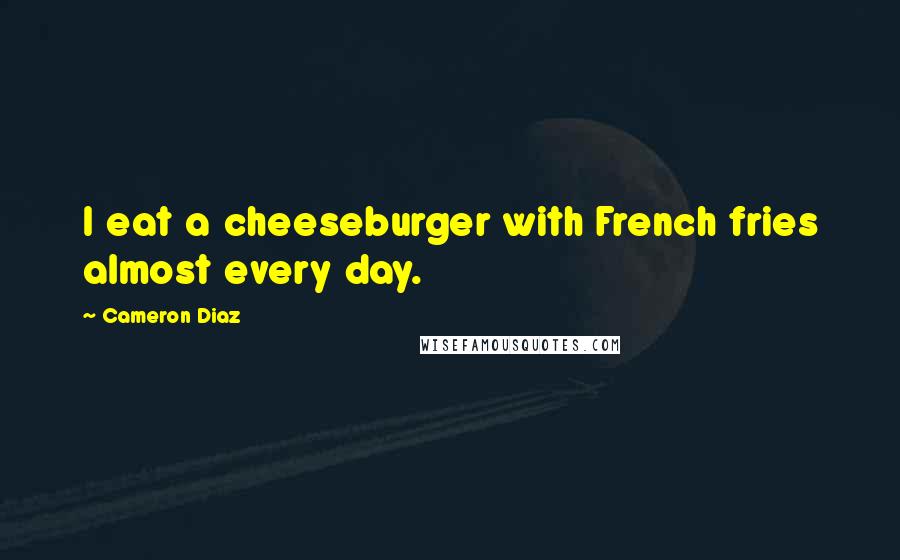 Cameron Diaz Quotes: I eat a cheeseburger with French fries almost every day.