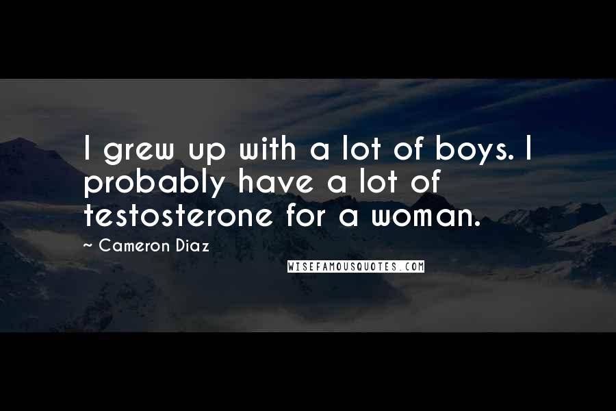 Cameron Diaz Quotes: I grew up with a lot of boys. I probably have a lot of testosterone for a woman.