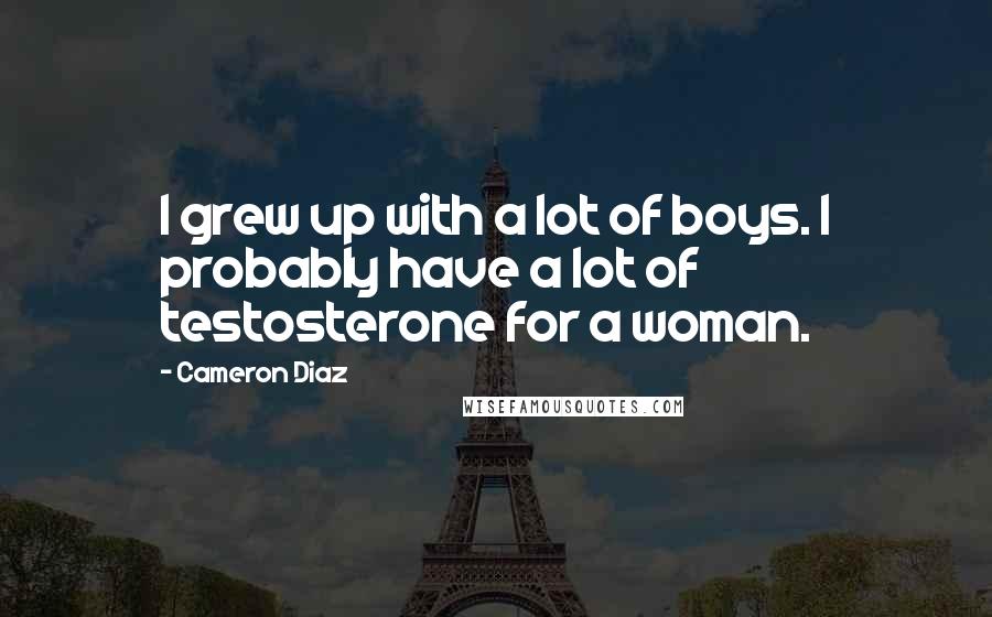 Cameron Diaz Quotes: I grew up with a lot of boys. I probably have a lot of testosterone for a woman.