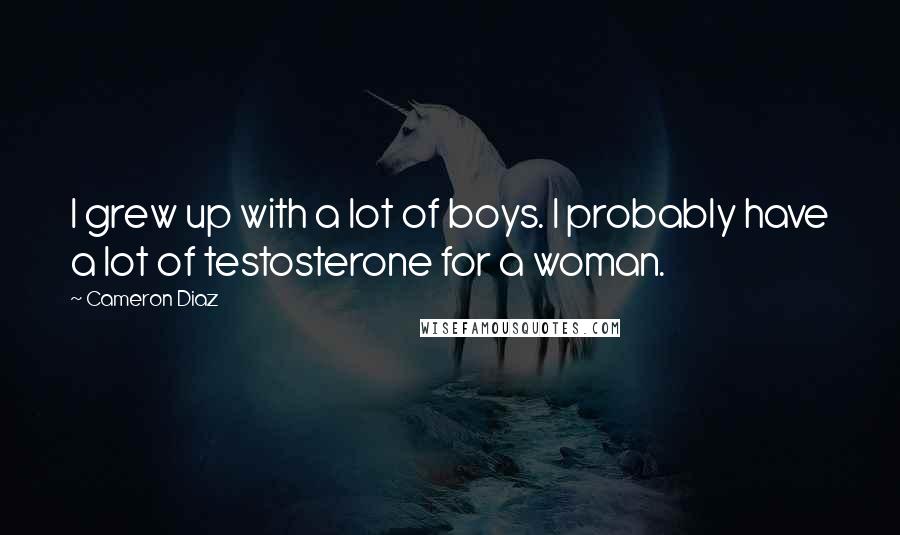 Cameron Diaz Quotes: I grew up with a lot of boys. I probably have a lot of testosterone for a woman.