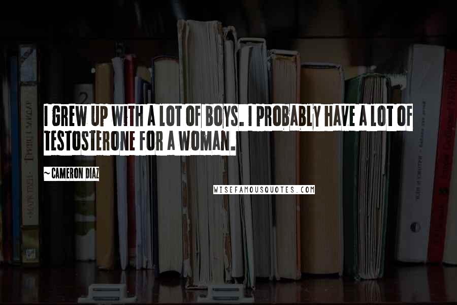 Cameron Diaz Quotes: I grew up with a lot of boys. I probably have a lot of testosterone for a woman.