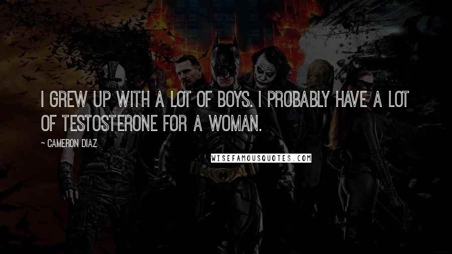 Cameron Diaz Quotes: I grew up with a lot of boys. I probably have a lot of testosterone for a woman.