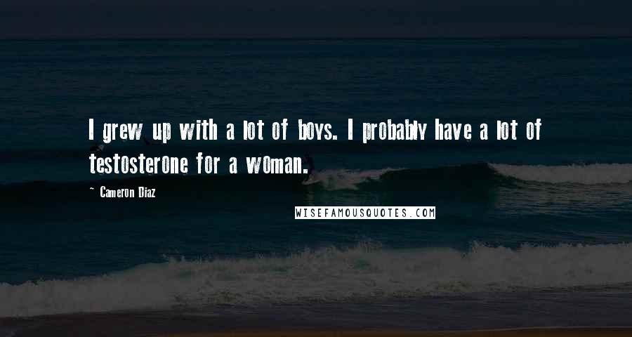 Cameron Diaz Quotes: I grew up with a lot of boys. I probably have a lot of testosterone for a woman.