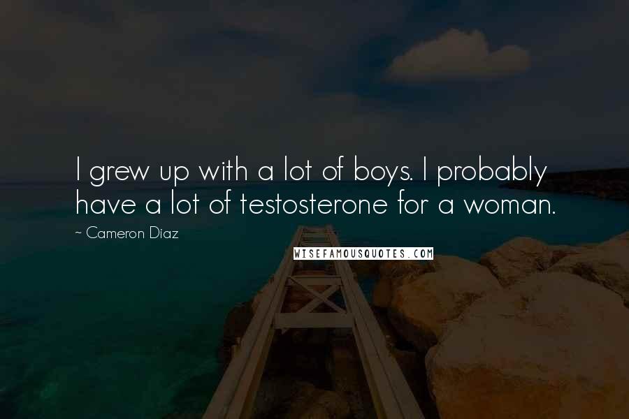 Cameron Diaz Quotes: I grew up with a lot of boys. I probably have a lot of testosterone for a woman.