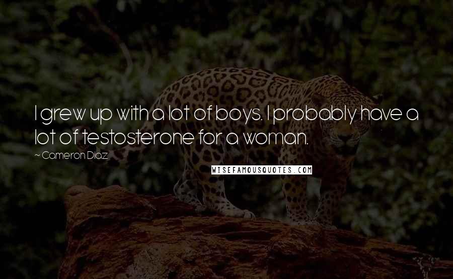 Cameron Diaz Quotes: I grew up with a lot of boys. I probably have a lot of testosterone for a woman.