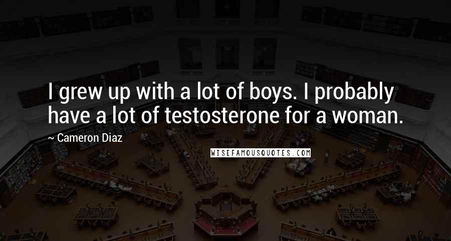 Cameron Diaz Quotes: I grew up with a lot of boys. I probably have a lot of testosterone for a woman.